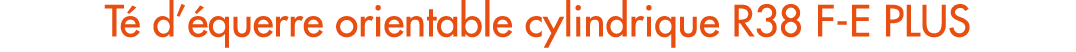 T d’ querre orientable cylindrique R38 F E PLUS